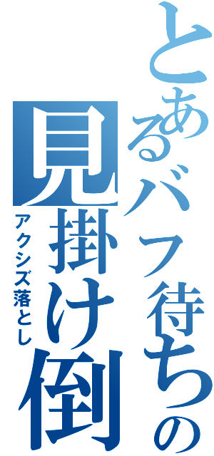 とあるバフ待ち勇者の見掛け倒し（アクシズ落とし）