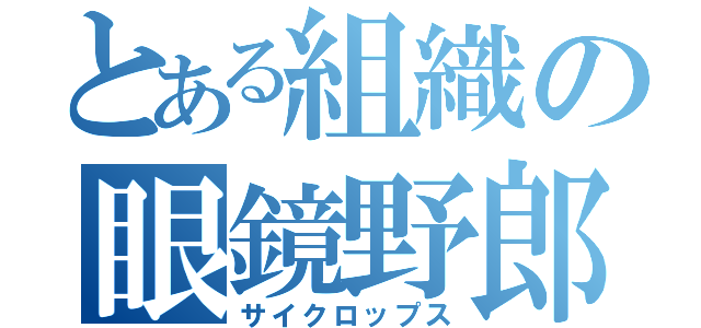 とある組織の眼鏡野郎（サイクロップス）