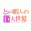 とある暇人の巨大世界（インターネット）