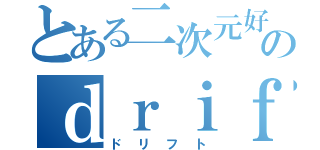 とある二次元好きのｄｒｉｆｔ（ドリフト）