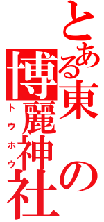 とある東の博麗神社（ト　ウ　ホ　ウ）