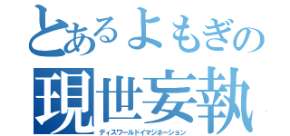 とあるよもぎの現世妄執（ディスワールドイマジネーション）