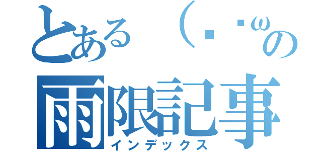 とある（❀˘ω˘）の雨限記事（インデックス）