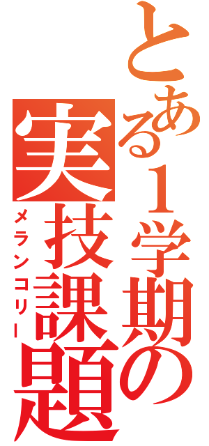 とある１学期の実技課題（メランコリー）