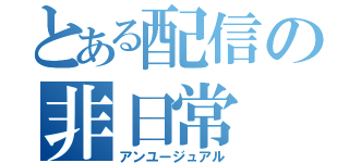 とある配信の非日常（アンユージュアル）