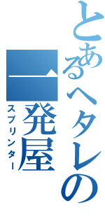 とあるヘタレの一発屋（スプリンター）