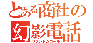 とある商社の幻影電話（ファントムコール）