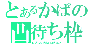 とあるかぱの凸待ち枠（ロリになりたいロリコン）