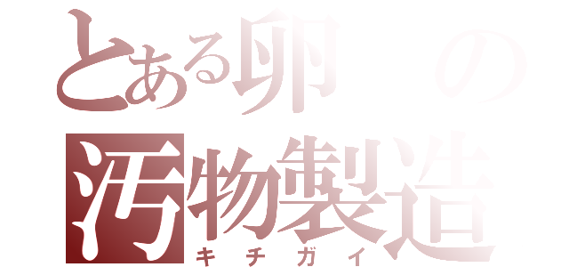 とある卵の汚物製造機（キチガイ）