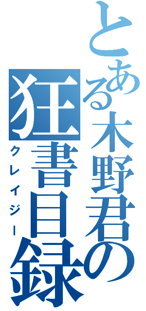 とある木野君の狂書目録Ⅱ（クレイジー）