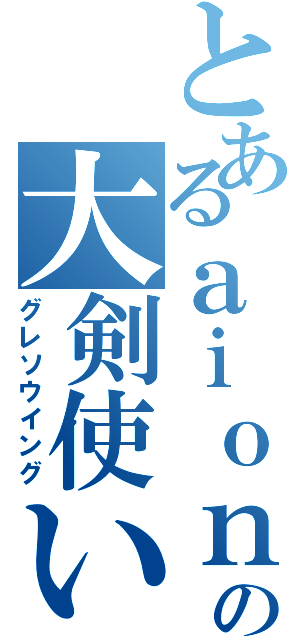 とあるａｉｏｎの大剣使い（グレソウイング）