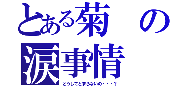 とある菊の涙事情（どうしてとまらないの・・・？）