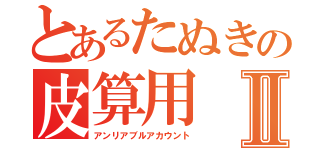 とあるたぬきの皮算用Ⅱ（アンリアブルアカウント）