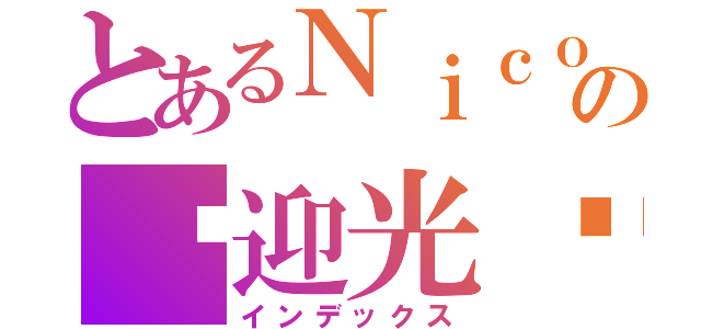 とあるＮｉｃｏｌｅＴａｎの欢迎光临（インデックス）