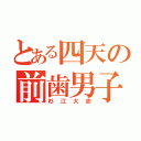 とある四天の前歯男子（杉江大志）