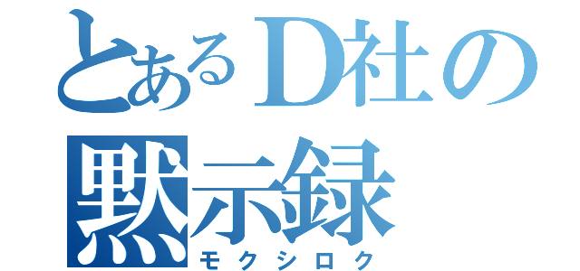 とあるＤ社の黙示録（モクシロク）