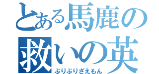 とある馬鹿の救いの英雄（ぶりぶりざえもん）