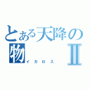 とある天降の物Ⅱ（イカロス）