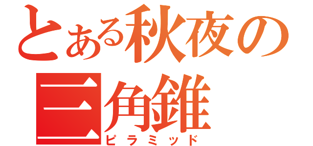 とある秋夜の三角錐（ピラミッド）