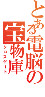 とある電脳の宝物庫（クロスゲート）