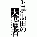 とある黒田の大馬鹿者（ただの馬鹿）