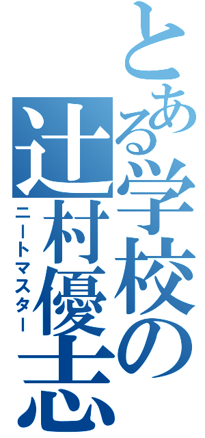 とある学校の辻村優志（ニートマスター）