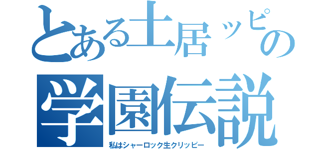 とある土居ッピの学園伝説（私はシャーロック生クリッピー）