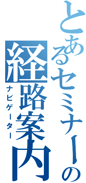 とあるセミナーの経路案内（ナビゲーター）