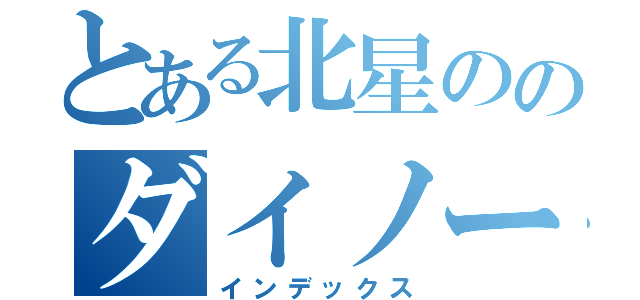 とある北星ののダイノーズ（インデックス）