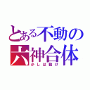 とある不動の六神合体（少しは動け）