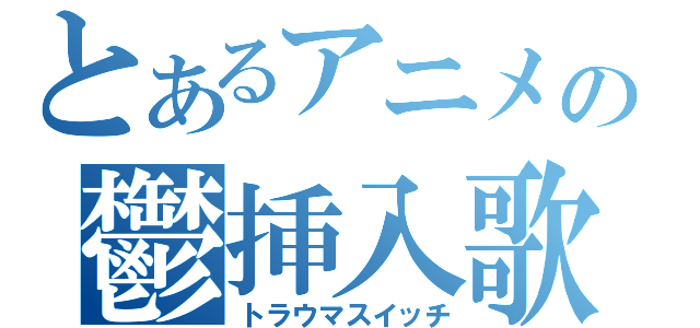 とあるアニメの鬱挿入歌（トラウマスイッチ）