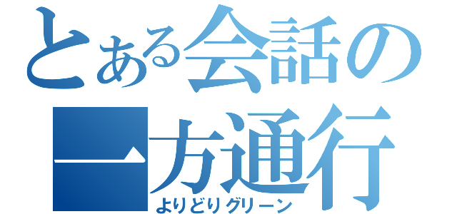 とある会話の一方通行（よりどりグリーン）