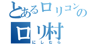 とあるロリコンのロリ村（にしむら）