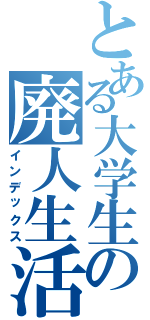 とある大学生の廃人生活（インデックス）