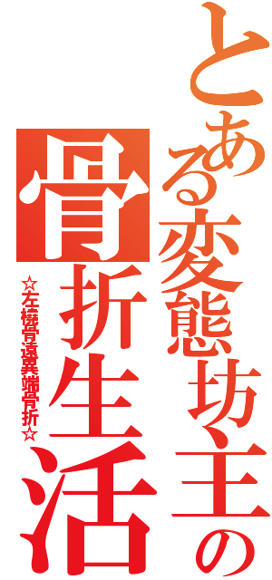 とある変態坊主の骨折生活（☆左橈骨遠異端骨折☆）