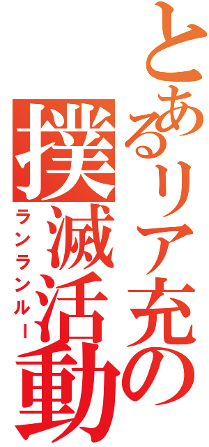 とあるリア充の撲滅活動（ランランルー）