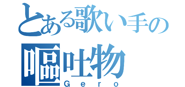 とある歌い手の嘔吐物（Ｇｅｒｏ）