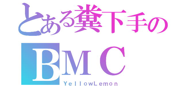 とある糞下手のＢＭＣ（ＹｅｌｌｏｗＬｅｍｏｎ）