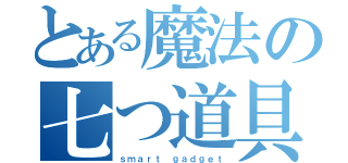 とある魔法の七つ道具（ｓｍａｒｔ ｇａｄｇｅｔ）