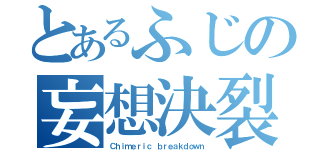 とあるふじの妄想決裂（Ｃｈｉｍｅｒｉｃ ｂｒｅａｋｄｏｗｎ）