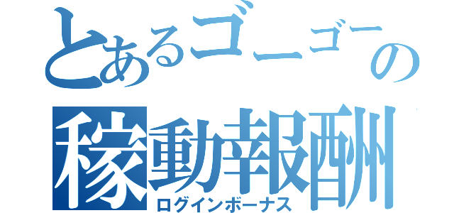 とあるゴーゴーの稼動報酬（ログインボーナス）