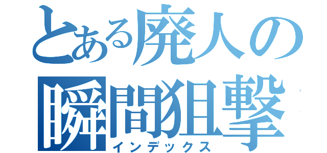 とある廃人の瞬間狙撃（インデックス）