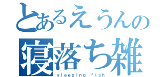 とあるえうんの寝落ち雑魚（ｓｌｅｅｐｉｎｇ ｆｉｓｈ）