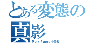 とある変態の真影（Ｐｅｒｆｕｍｅ中毒者）