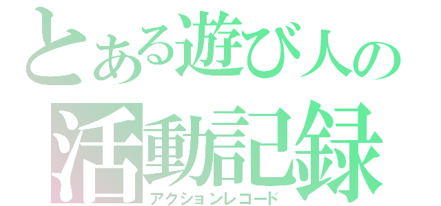 とある遊び人の活動記録（アクションレコード）