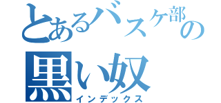 とあるバスケ部の黒い奴（インデックス）