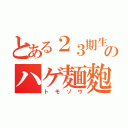 とある２３期生のハゲ麺麭（トモゾウ）