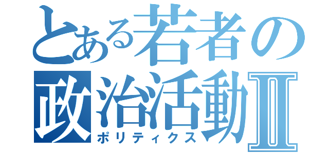 とある若者の政治活動Ⅱ（ポリティクス）