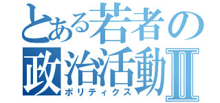 とある若者の政治活動Ⅱ（ポリティクス）