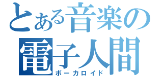 とある音楽の電子人間（ボーカロイド）